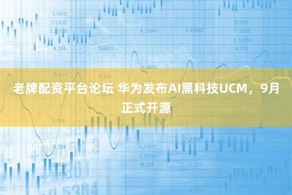 老牌配资平台论坛 华为发布AI黑科技UCM，9月正式开源
