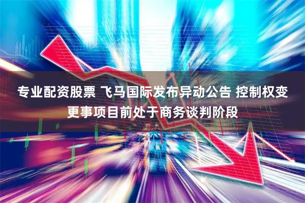 专业配资股票 飞马国际发布异动公告 控制权变更事项目前处于商务谈判阶段