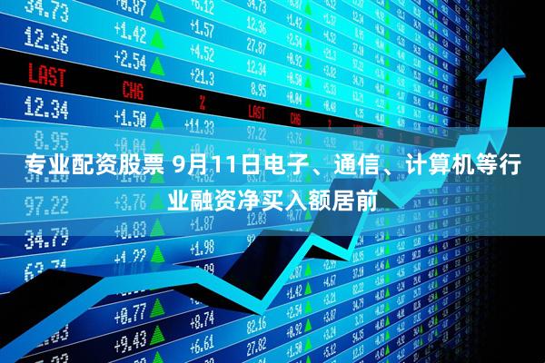 专业配资股票 9月11日电子、通信、计算机等行业融资净买入额居前