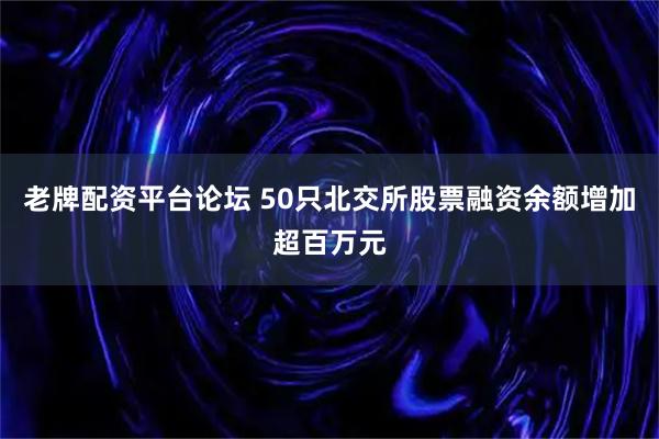 老牌配资平台论坛 50只北交所股票融资余额增加超百万元