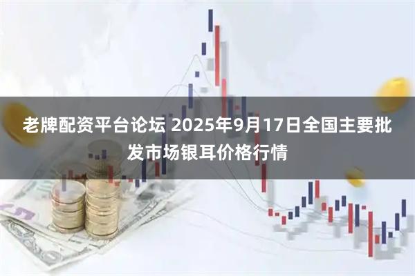老牌配资平台论坛 2025年9月17日全国主要批发市场银耳价格行情