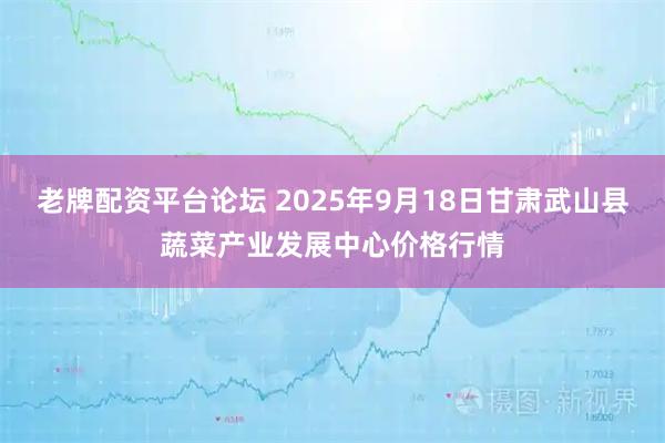 老牌配资平台论坛 2025年9月18日甘肃武山县蔬菜产业发展中心价格行情