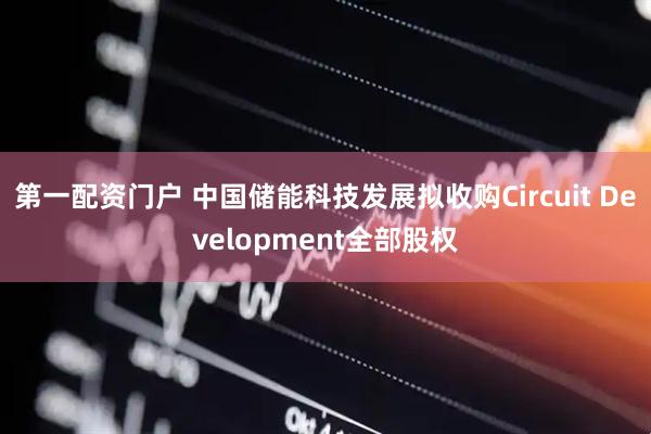 第一配资门户 中国储能科技发展拟收购Circuit Development全部股权