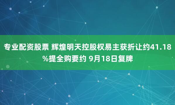 专业配资股票 辉煌明天控股权易主获折让约41.18%提全购要约 9月18日复牌