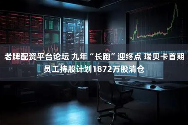 老牌配资平台论坛 九年“长跑”迎终点 瑞贝卡首期员工持股计划1872万股清仓