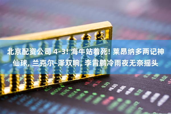 北京配资公司 4-3! 海牛站着死! 莱昂纳多两记神仙球, 兰克尔-泽双响, 李霄鹏冷雨夜无奈摇头