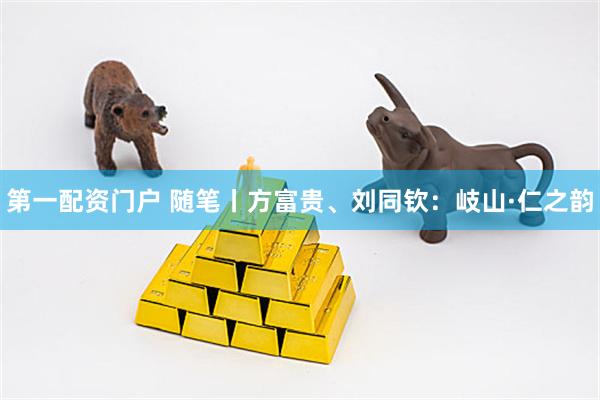 第一配资门户 随笔丨方富贵、刘同钦：岐山·仁之韵