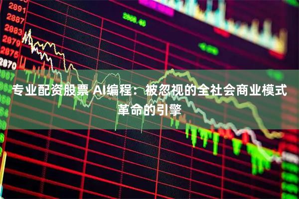 专业配资股票 AI编程：被忽视的全社会商业模式革命的引擎