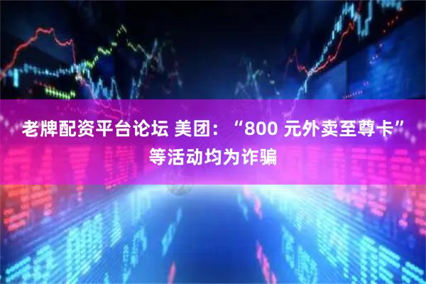 老牌配资平台论坛 美团：“800 元外卖至尊卡”等活动均为诈骗