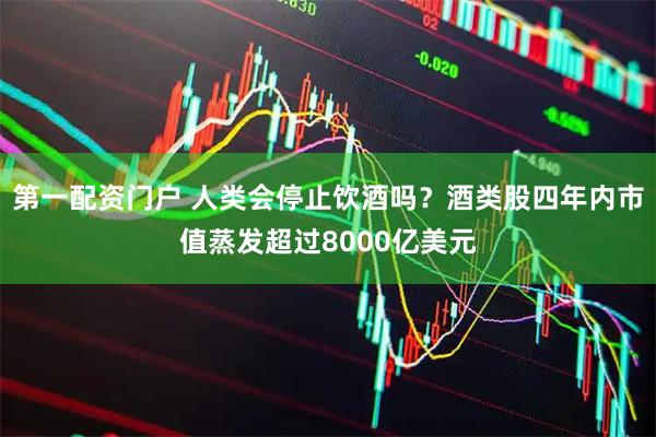 第一配资门户 人类会停止饮酒吗？酒类股四年内市值蒸发超过8000亿美元