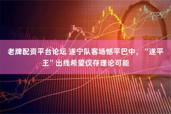 老牌配资平台论坛 遂宁队客场憾平巴中，“遂平王”出线希望仅存理论可能