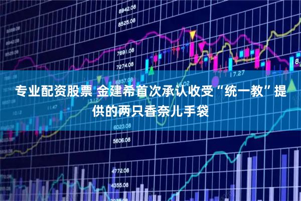 专业配资股票 金建希首次承认收受“统一教”提供的两只香奈儿手袋