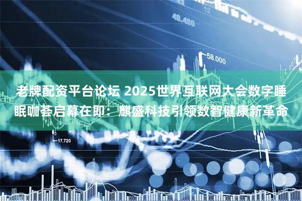 老牌配资平台论坛 2025世界互联网大会数字睡眠咖荟启幕在即：麒盛科技引领数智健康新革命