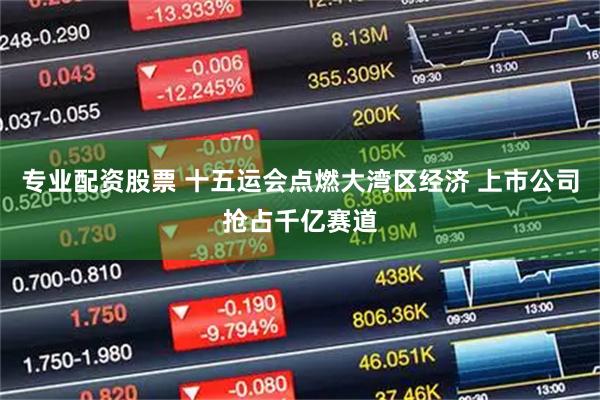 专业配资股票 十五运会点燃大湾区经济 上市公司抢占千亿赛道