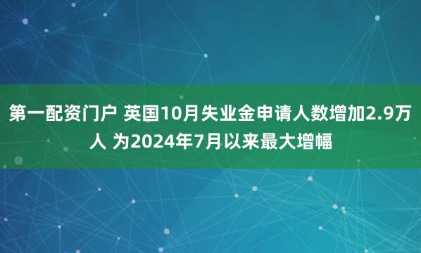 第一配资门户 英国10月失业金申请人数增加2.9万人 为2024年7月以来最大增幅