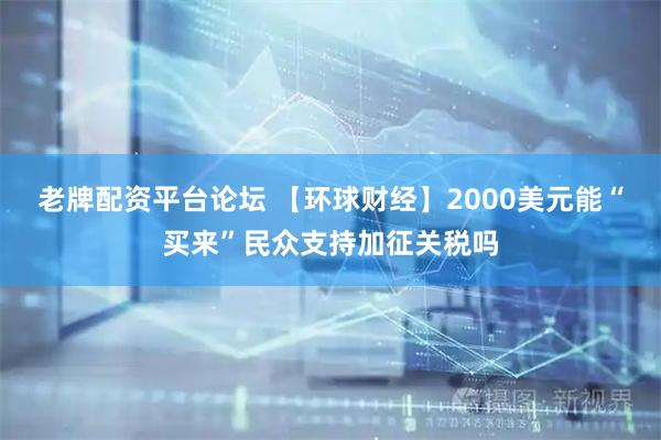 老牌配资平台论坛 【环球财经】2000美元能“买来”民众支持加征关税吗