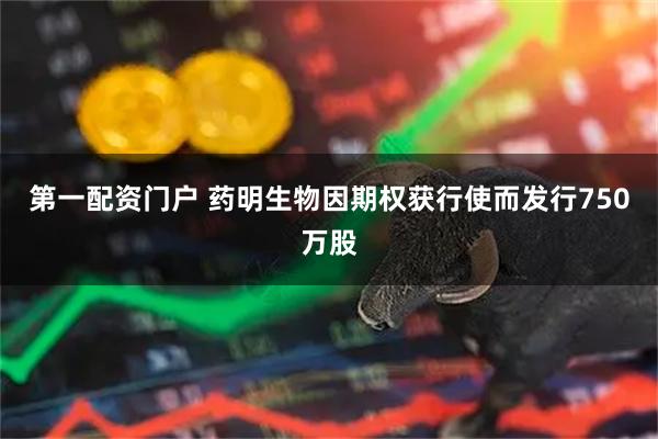 第一配资门户 药明生物因期权获行使而发行750万股