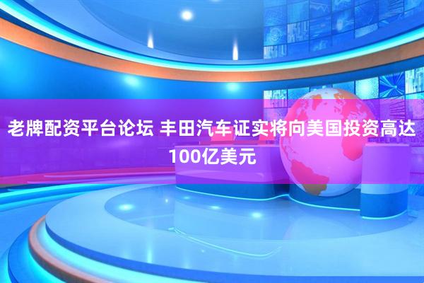老牌配资平台论坛 丰田汽车证实将向美国投资高达100亿美元