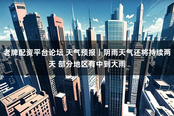 老牌配资平台论坛 天气预报｜阴雨天气还将持续两天 部分地区有中到大雨
