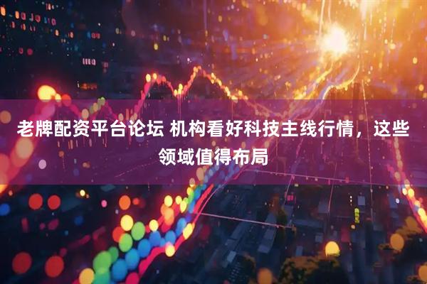 老牌配资平台论坛 机构看好科技主线行情，这些领域值得布局