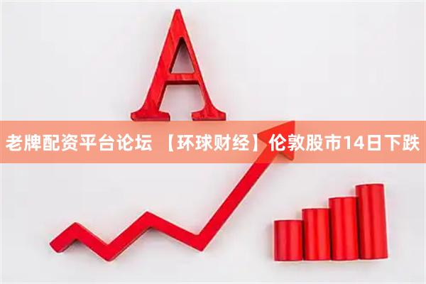 老牌配资平台论坛 【环球财经】伦敦股市14日下跌