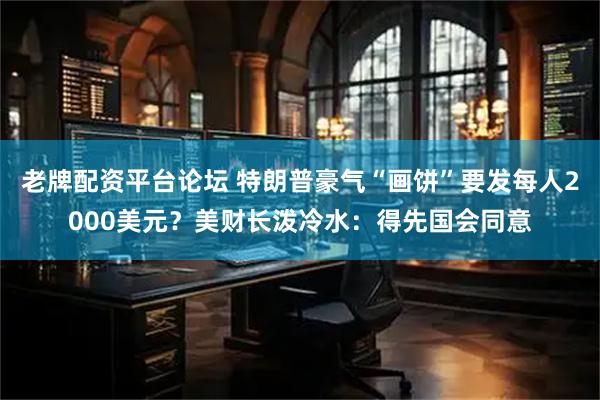老牌配资平台论坛 特朗普豪气“画饼”要发每人2000美元？美财长泼冷水：得先国会同意