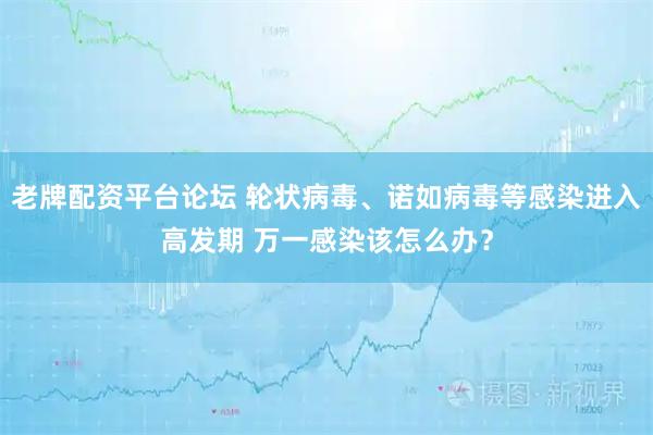 老牌配资平台论坛 轮状病毒、诺如病毒等感染进入高发期 万一感染该怎么办？