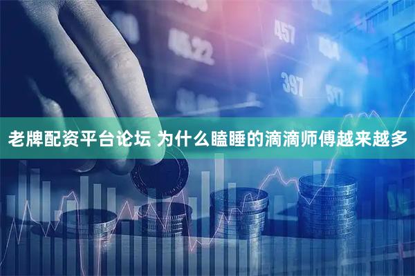 老牌配资平台论坛 为什么瞌睡的滴滴师傅越来越多