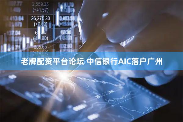 老牌配资平台论坛 中信银行AIC落户广州