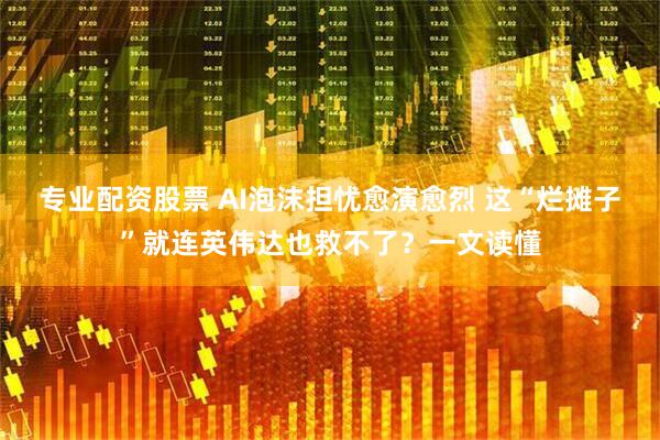 专业配资股票 AI泡沫担忧愈演愈烈 这“烂摊子”就连英伟达也救不了？一文读懂