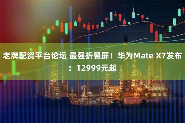 老牌配资平台论坛 最强折叠屏！华为Mate X7发布：12999元起