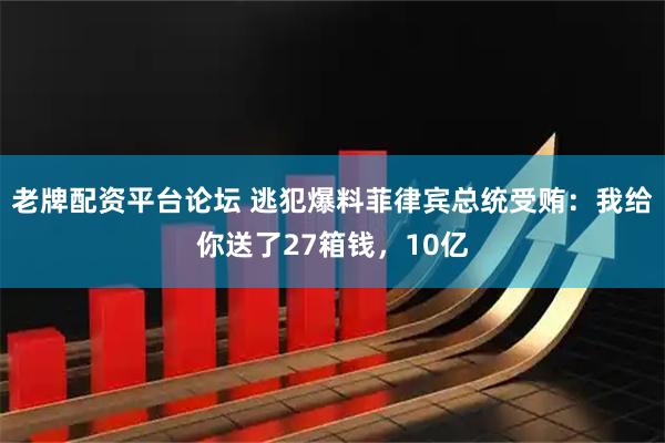 老牌配资平台论坛 逃犯爆料菲律宾总统受贿：我给你送了27箱钱，10亿