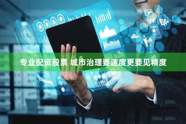 专业配资股票 城市治理要速度更要见精度