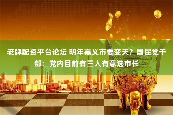 老牌配资平台论坛 明年嘉义市要变天？国民党干部：党内目前有三人有意选市长