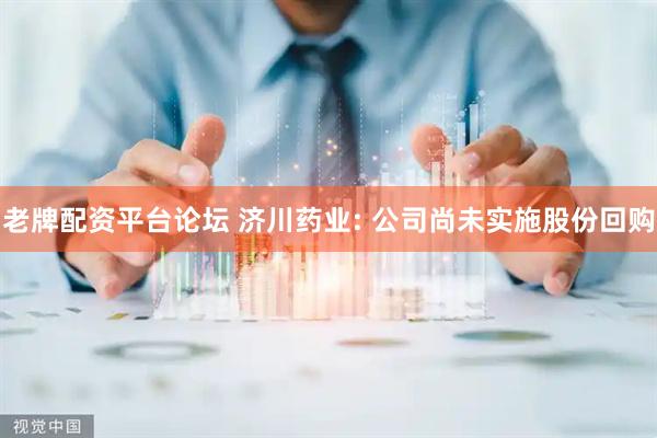 老牌配资平台论坛 济川药业: 公司尚未实施股份回购