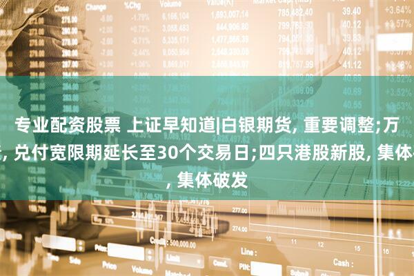 专业配资股票 上证早知道|白银期货, 重要调整;万科债, 兑付宽限期延长至30个交易日;四只港股新股, 集体破发