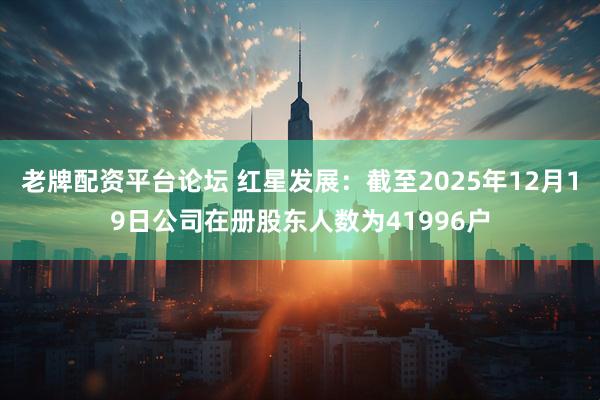 老牌配资平台论坛 红星发展：截至2025年12月19日公司在册股东人数为41996户
