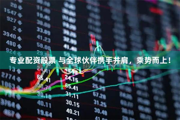 专业配资股票 与全球伙伴携手并肩，乘势而上！