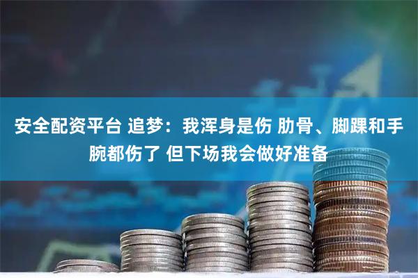 安全配资平台 追梦：我浑身是伤 肋骨、脚踝和手腕都伤了 但下场我会做好准备