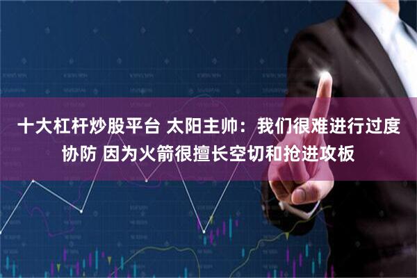十大杠杆炒股平台 太阳主帅：我们很难进行过度协防 因为火箭很擅长空切和抢进攻板