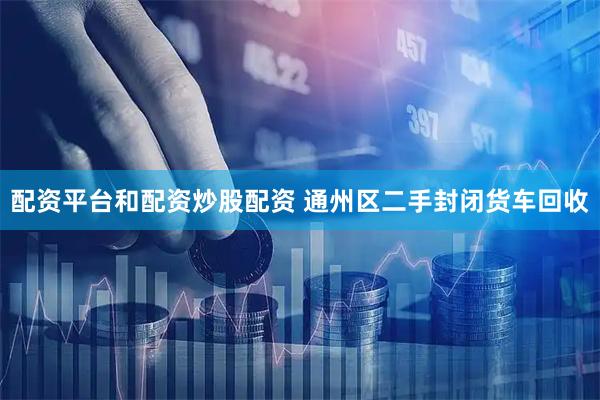 配资平台和配资炒股配资 通州区二手封闭货车回收