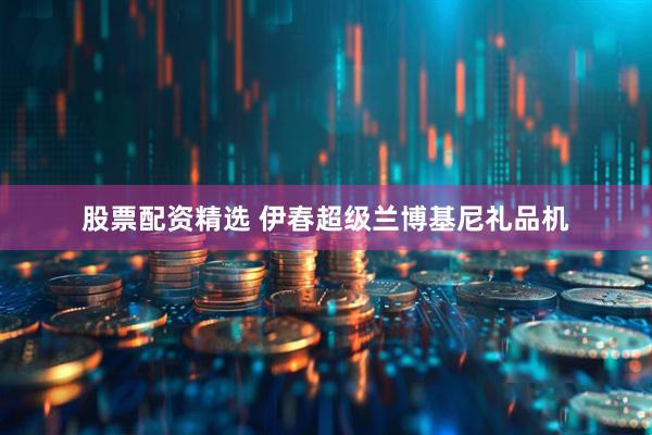 股票配资精选 伊春超级兰博基尼礼品机