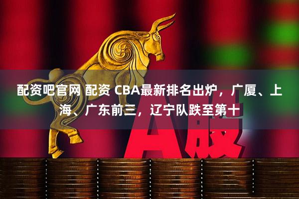 配资吧官网 配资 CBA最新排名出炉，广厦、上海、广东前三，辽宁队跌至第十