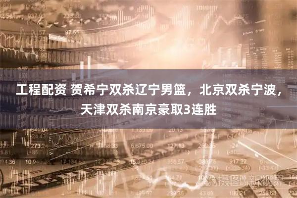 工程配资 贺希宁双杀辽宁男篮，北京双杀宁波，天津双杀南京豪取3连胜