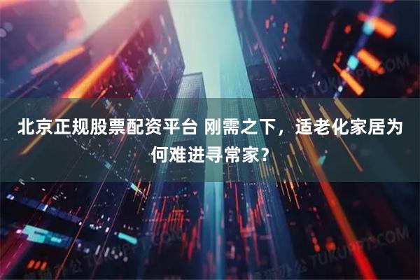 北京正规股票配资平台 刚需之下，适老化家居为何难进寻常家？