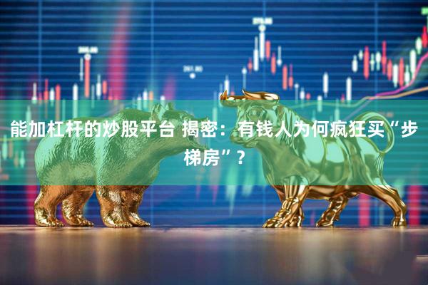 能加杠杆的炒股平台 揭密：有钱人为何疯狂买“步梯房”？