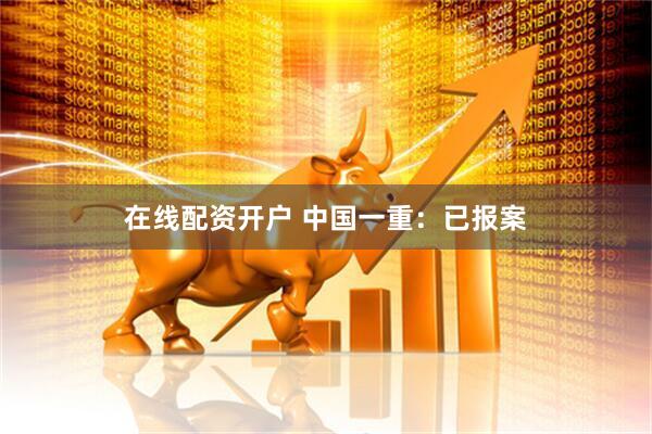 在线配资开户 中国一重：已报案
