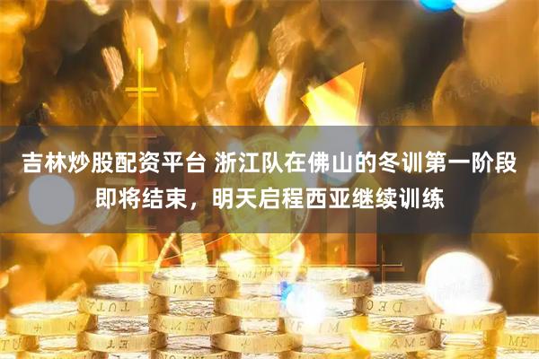 吉林炒股配资平台 浙江队在佛山的冬训第一阶段即将结束，明天启程西亚继续训练