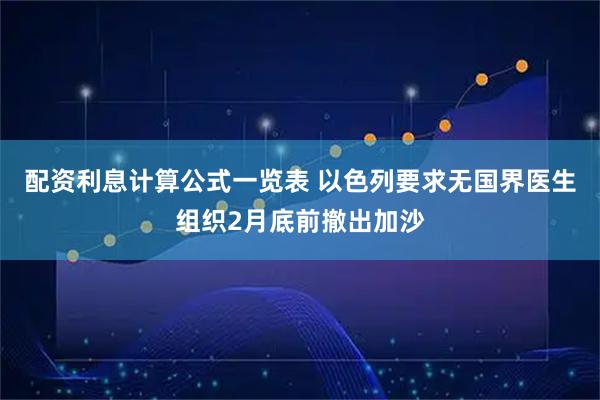配资利息计算公式一览表 以色列要求无国界医生组织2月底前撤出加沙