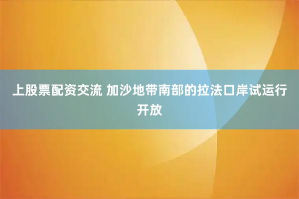 上股票配资交流 加沙地带南部的拉法口岸试运行开放